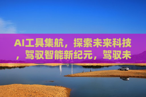 AI工具集航，探索未来科技，驾驭智能新纪元，驾驭未来科技，AI工具集航开启智能新纪元，AI工具集航，开启智能新纪元，探索未来科技驾驭未来
