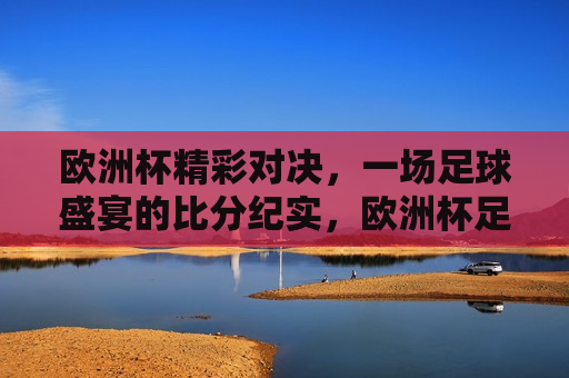 欧洲杯精彩对决，一场足球盛宴的比分纪实，欧洲杯足球盛宴，精彩对决纪实，欧洲杯足球盛宴，精彩对决纪实  第1张