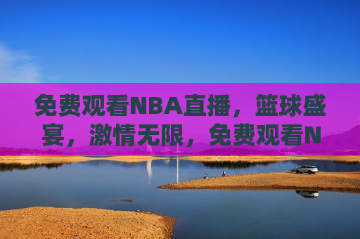 免费观看NBA直播，篮球盛宴， *** 无限，免费观看NBA直播，篮球盛宴，畅享 *** 时刻，免费观看NBA直播，篮球盛宴，畅享 *** 无限  第1张