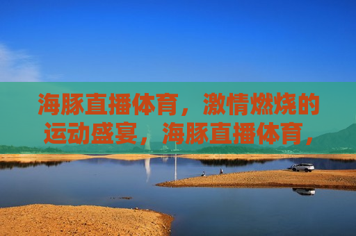海豚直播体育， *** 燃烧的运动盛宴，海豚直播体育， *** 四溢的运动狂欢，海豚直播体育， *** 四溢的运动盛宴