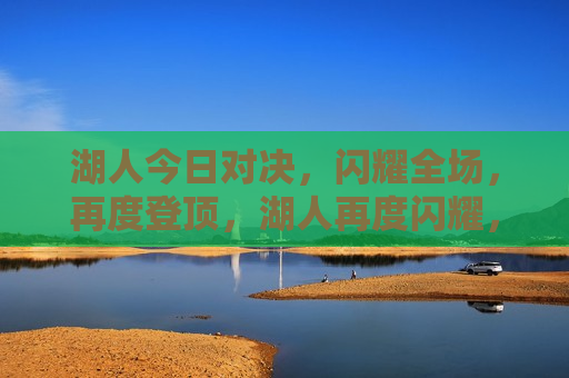 湖人今日对决，闪耀全场，再度登顶，湖人再度闪耀，勇夺胜利之巅