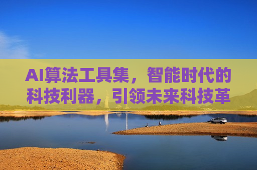 AI算法工具集，智能时代的科技利器，引领未来科技革新，AI算法工具集，引领智能时代科技革新的利器，AI算法工具集，引领智能时代革新的科技利器