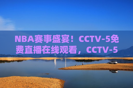 NBA赛事盛宴！CCTV-5免费直播在线观看，CCTV-5直播，NBA赛事盛宴盛情开启，CCTV-5直播，NBA赛事盛宴盛情开启