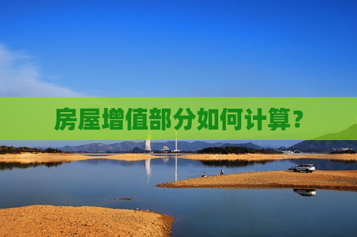 房屋增值部分如何计算？