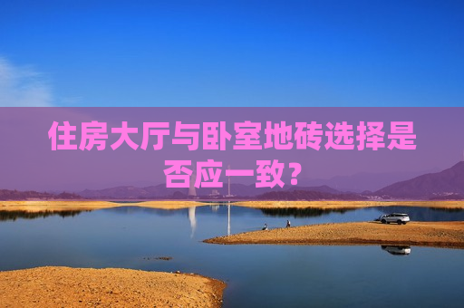 住房大厅与卧室地砖选择是否应一致？