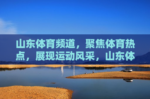 山东体育频道，聚焦体育热点，展现运动风采，山东体育频道，聚焦热点，展现风采，山东体育频道，聚焦热点，展现风采的运动盛宴