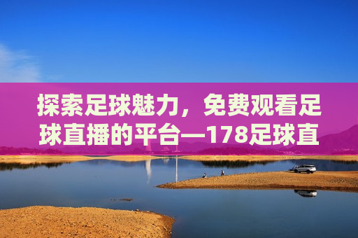 探索足球魅力，免费观看足球直播的平台—178足球直播，探索足球魅力，免费观看足球直播的新平台——178足球直播，探索足球魅力的新途径，免费观看足球直播的平台——178足球直播