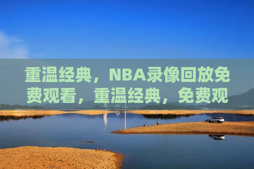 重温经典，NBA录像回放免费观看，重温经典，免费观看NBA录像回放，重温经典，免费观看NBA录像回放