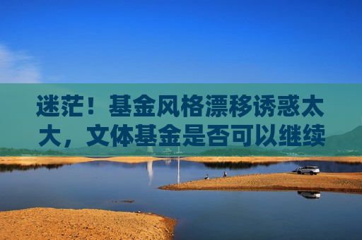 迷茫！基金风格漂移诱惑太大，文体基金是否可以继续坚守？