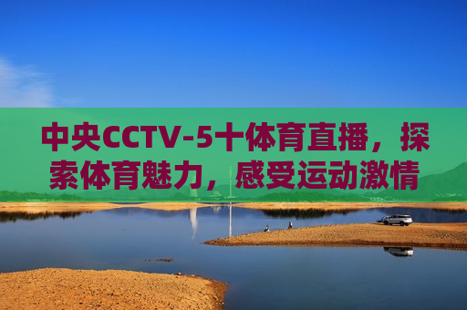 中央CCTV-5十体育直播，探索体育魅力，感受运动 *** ，探索体育魅力，感受运动 *** ——中央CCTV-5体育直播，中央CCTV-5体育直播，探索体育魅力，感受运动 *** 