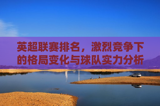 英超联赛排名，激烈竞争下的格局变化与球队实力分析，英超联赛最新排名，格局变化与球队实力解析