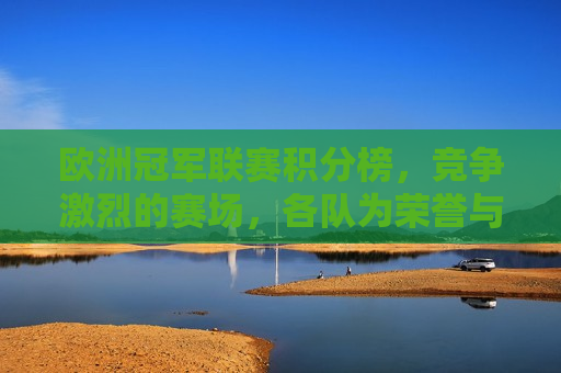 欧洲冠军联赛积分榜，竞争激烈的赛场，各队为荣誉与胜利奋力拼搏，欧洲冠军联赛积分榜，荣誉与胜利的激烈争夺，欧洲冠军联赛积分榜，荣誉与胜利的激烈追逐