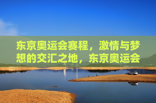 东京奥运会赛程， *** 与梦想的交汇之地，东京奥运会赛程，梦想与 *** 的碰撞，东京奥运会赛程，梦想与 *** 的盛宴