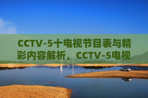 CCTV-5十电视节目表与精彩内容解析，CCTV-5电视节目表与精彩内容解析，CCTV-5电视节目表与精彩内容解析全览  第1张