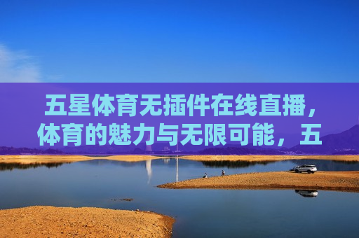 五星体育无插件在线直播，体育的魅力与无限可能，五星体育在线直播，体育魅力与无限可能，五星体育在线直播，揭秘体育的魅力与无限可能