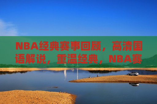 NBA经典赛事回顾，高清国语解说，重温经典，NBA赛事回顾，高清国语解说，重温经典，NBA赛事回顾，高清国语解说