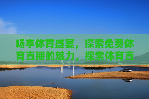畅享体育盛宴，探索免费体育直播的魅力，探索体育直播的魅力，畅享体育盛宴，探索体育直播的魅力，畅享体育盛宴