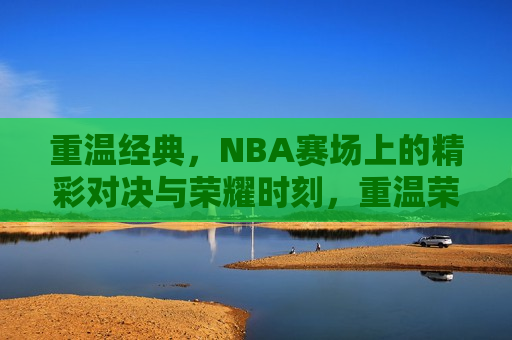 重温经典，NBA赛场上的精彩对决与荣耀时刻，重温荣耀，NBA经典对决与辉煌瞬间，重温荣耀，NBA经典对决与辉煌瞬间