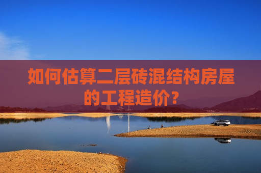如何估算二层砖混结构房屋的工程造价？