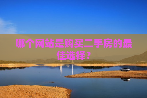 哪个网站是购买二手房的更佳选择？