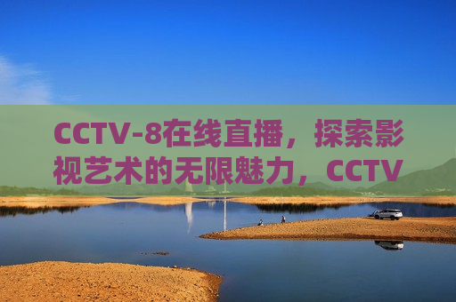 CCTV-8在线直播，探索影视艺术的无限魅力，CCTV-8在线直播，影视艺术魅力探索，CCTV-8在线直播，影视艺术魅力探索