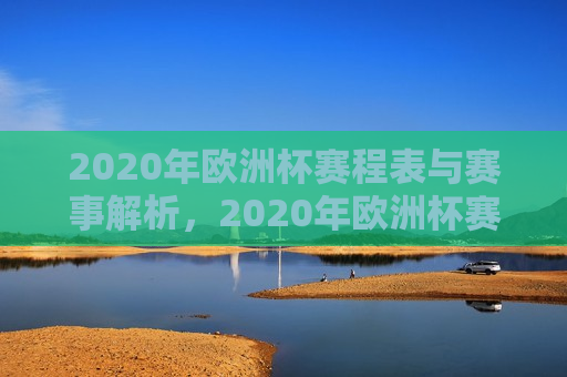 2020年欧洲杯赛程表与赛事解析，2020年欧洲杯赛程表与赛事深度解析，2020年欧洲杯赛程及赛事深度解析