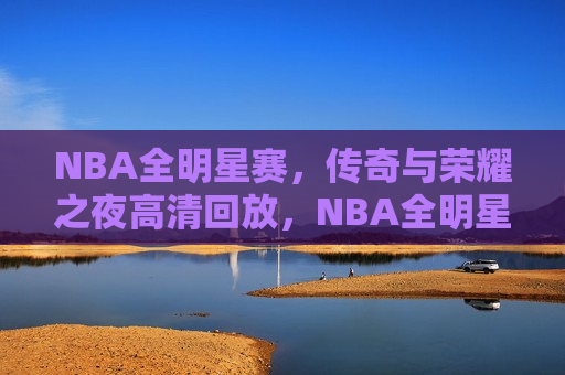 NBA全明星赛，传奇与荣耀之夜高清回放，NBA全明星赛，传奇与荣耀之夜，NBA全明星赛，传奇与荣耀之夜高清回顾