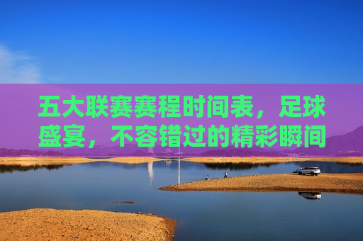 五大联赛赛程时间表，足球盛宴，不容错过的精彩瞬间，五大联赛足球盛宴，精彩瞬间，不容错过，五大联赛足球盛宴，精彩瞬间，错过即悔  第1张