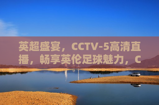 英超盛宴，CCTV-5高清直播，畅享英伦足球魅力，CCTV-5高清直播，英超盛宴，感受英伦足球魅力，CCTV-5高清直播，英超盛宴，感受英伦足球魅力