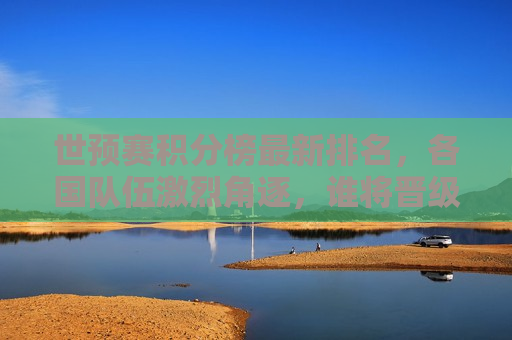 世预赛积分榜最新排名，各国队伍激烈角逐，谁将晋级世界杯正赛？，世预赛积分榜更新，各国队伍激烈角逐，晋级正赛悬念揭晓？，世预赛积分榜更新，各国队伍激烈角逐，晋级正赛悬念待揭晓？