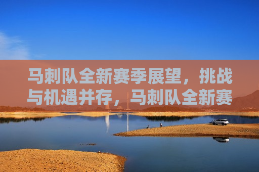 马刺队全新赛季展望，挑战与机遇并存，马刺队全新赛季展望，挑战与机遇同行