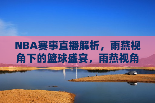 NBA赛事直播解析，雨燕视角下的篮球盛宴，雨燕视角下的NBA赛事直播解析，雨燕视角下的NBA赛事直播解析，篮球盛宴的观赏与解析  第1张
