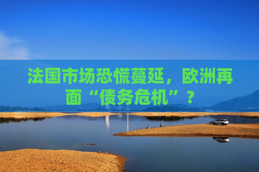 法国市场恐慌蔓延，欧洲再面“债务危机”？  第1张