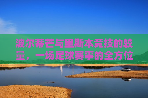 波尔蒂芒与里斯本竞技的较量，一场足球赛事的全方位解析，波尔蒂芒与里斯本竞技足球赛事的巅峰对决解析，波尔蒂芒与里斯本竞技足球赛事巅峰对决全方位解析