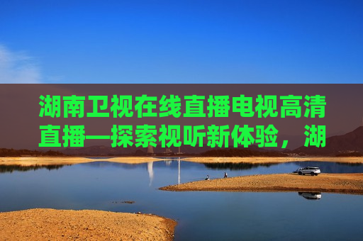 湖南卫视在线直播电视高清直播—探索视听新体验，湖南卫视高清直播，探索视听新境界，湖南卫视高清直播，探索视听新境界  第1张