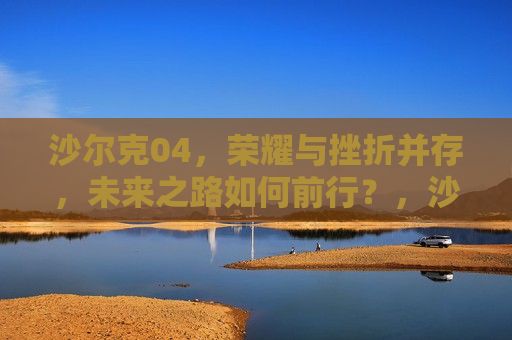 沙尔克04，荣耀与挫折并存，未来之路如何前行？，沙尔克04，荣耀与挫折同行，未来之路挑战与希望并存