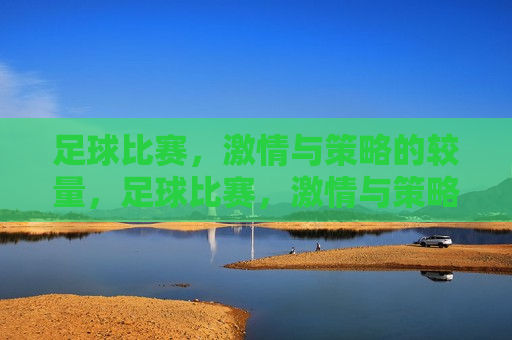 足球比赛， *** 与策略的较量，足球比赛， *** 与策略的巅峰对决，足球比赛， *** 与策略的巅峰对决  第1张