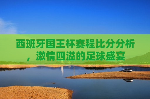西班牙国王杯赛程比分分析， *** 四溢的足球盛宴
