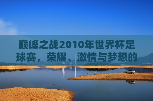 巅峰之战2010年世界杯足球赛，荣耀、 *** 与梦想的碰撞，巅峰之战，荣耀、 *** 与梦想在2010年世界杯足球赛中的碰撞，巅峰之战，荣耀、 *** 与梦想在世界杯足球赛中的碰撞  第1张
