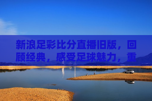 新浪足彩比分直播旧版，回顾经典，感受足球魅力，重温经典，新浪足彩比分直播旧版，领略足球魅力，重温新浪足彩比分直播旧版，感受经典足球魅力  第1张