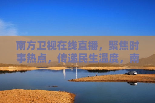 南方卫视在线直播，聚焦时事热点，传递民生温度，南方卫视在线直播，聚焦热点，传递民生，南方卫视直播，聚焦时事热点，传递民生温度