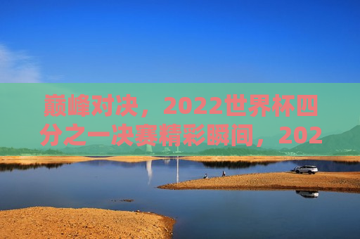 巅峰对决，2022世界杯四分之一决赛精彩瞬间，2022世界杯四分之一决赛，巅峰对决的精彩瞬间，巅峰对决，2022世界杯四分之一决赛精彩瞬间回顾