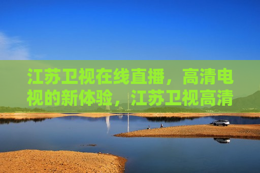 江苏卫视在线直播，高清电视的新体验，江苏卫视高清直播，新体验时代来临，江苏卫视高清直播，新体验时代来临