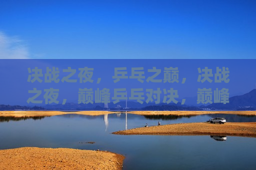 决战之夜，乒乓之巅，决战之夜，巅峰乒乓对决，巅峰乒乓对决之夜