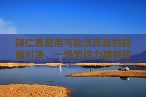 拜仁慕尼黑与勒沃库森的巅峰对决，一场势均力敌的较量，拜仁与勒沃库森巅峰对决，势均力敌的较量，拜仁与勒沃库森巅峰对决，势均力敌的较量