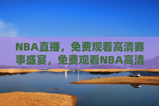 NBA直播，免费观看高清赛事盛宴，免费观看NBA高清赛事盛宴，篮球迷的盛宴，免费观看NBA赛事盛宴，篮球迷的狂欢