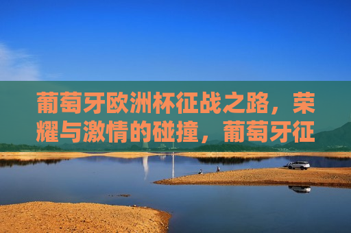 葡萄牙欧洲杯征战之路，荣耀与 *** 的碰撞，葡萄牙征战欧洲杯，荣耀与 *** 之旅，葡萄牙征战欧洲杯，荣耀与 *** 的旅程