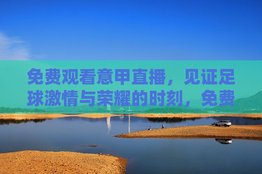 免费观看意甲直播，见证足球 *** 与荣耀的时刻，免费观看意甲直播，见证荣耀与 *** 的足球盛宴，免费观看意甲直播，见证足球 *** 与荣耀的盛宴