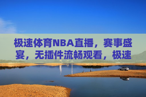 极速体育NBA直播，赛事盛宴，无插件流畅观看，极速体育NBA直播，赛事盛宴，畅享无插件流畅体验，极速体育NBA直播，无插件畅享赛事盛宴