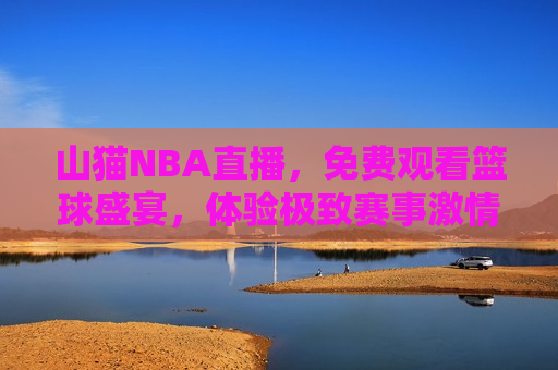 山猫NBA直播，免费观看篮球盛宴，体验极致赛事 *** ，山猫NBA直播，免费畅享篮球盛宴，体验赛事 *** ，山猫NBA直播，免费畅享篮球盛宴，体验赛事 ***   第1张